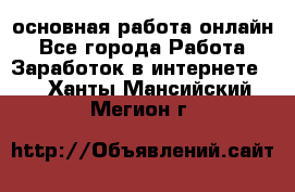 основная работа онлайн - Все города Работа » Заработок в интернете   . Ханты-Мансийский,Мегион г.